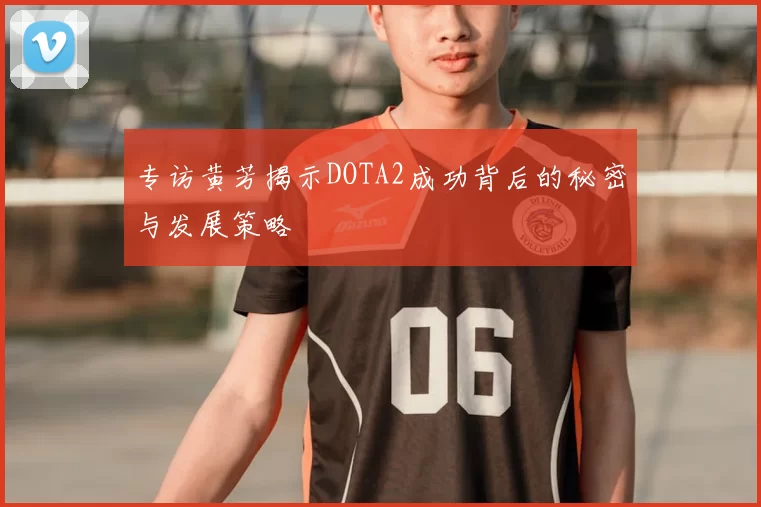 专访黄芳揭示DOTA2成功背后的秘密与发展策略