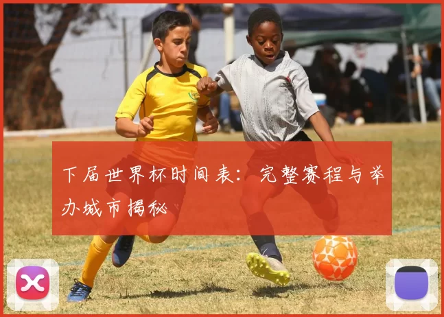 下届世界杯时间表:完整赛程与举办城市揭秘