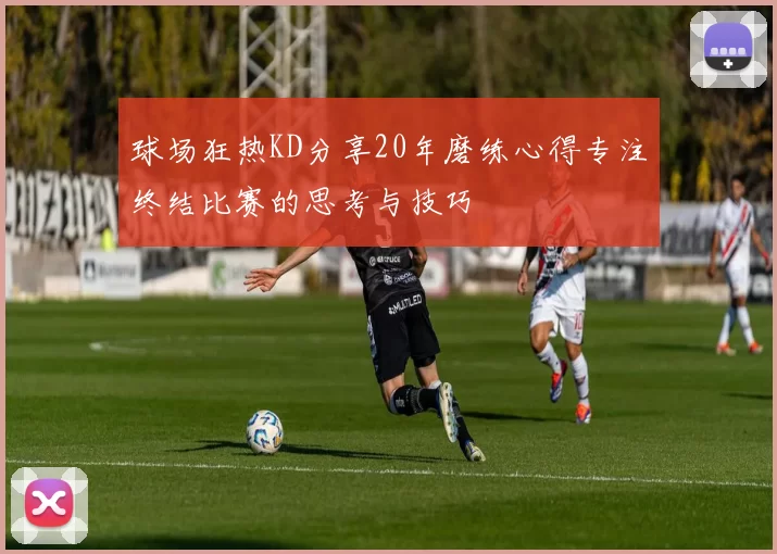球场狂热KD分享20年磨练心得专注终结比赛的思考与技巧