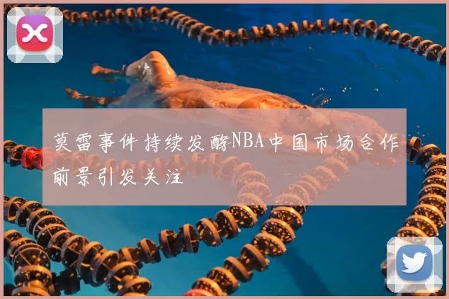 莫雷事件持续发酵NBA中国市场合作前景引发关注