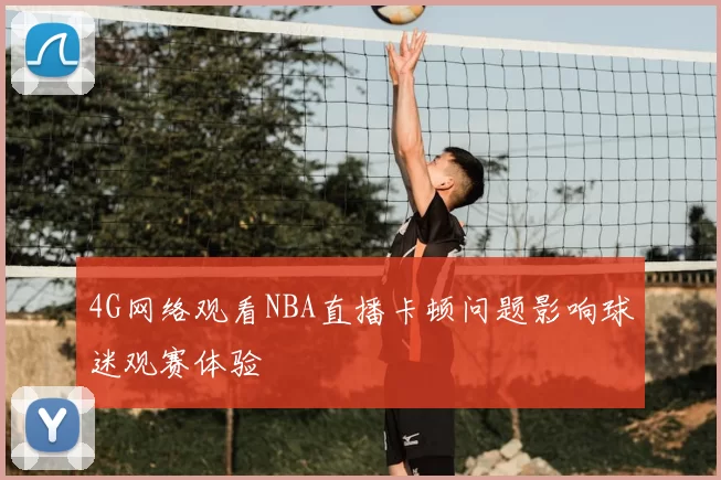 4G网络观看NBA直播卡顿问题影响球迷观赛体验
