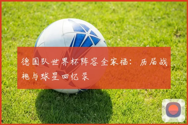 德国队世界杯阵容全家福:历届战袍与球星回忆录