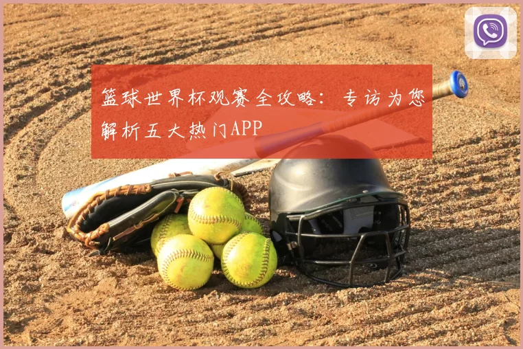 篮球世界杯观赛全攻略:专访为您解析五大热门APP
