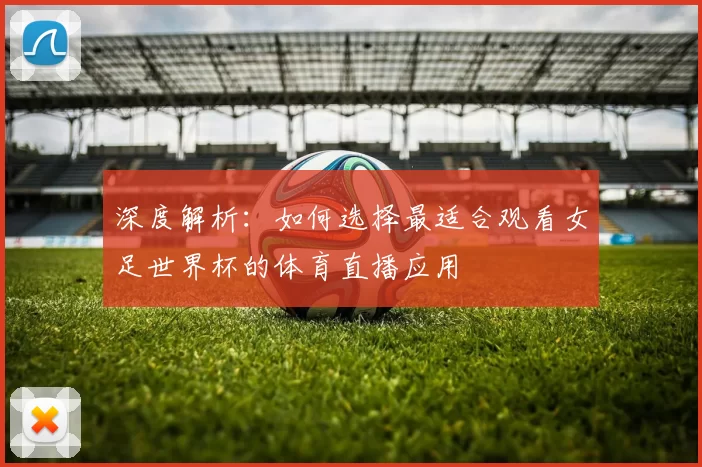 深度解析:如何选择最适合观看女足世界杯的体育直播应用