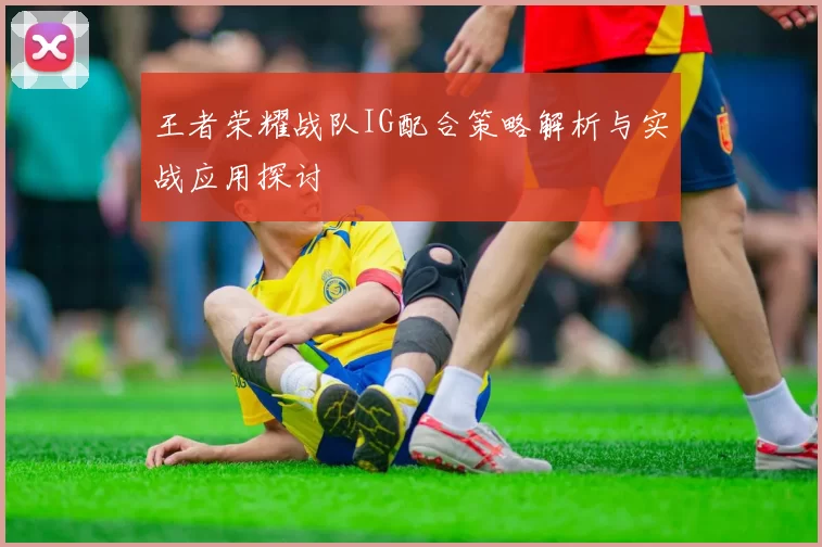 王者荣耀战队IG配合策略解析与实战应用探讨