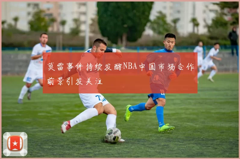 莫雷事件持续发酵NBA中国市场合作前景引发关注