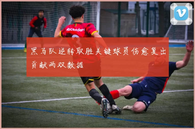 黑马队逆转取胜关键球员伤愈复出贡献两双数据