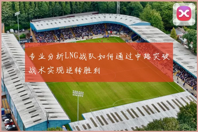 专业分析LNG战队如何通过中路突破战术实现逆转胜利