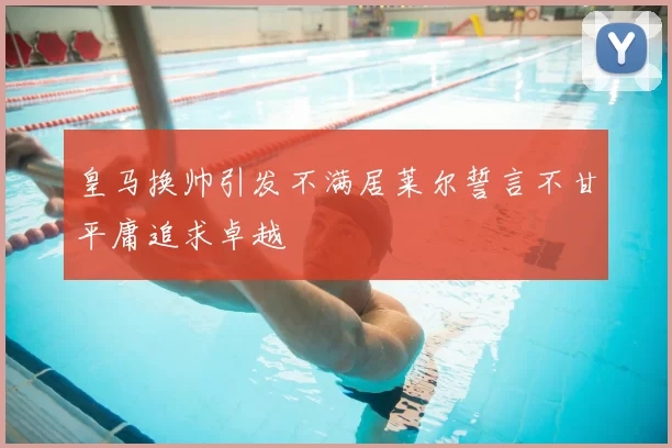 皇马换帅引发不满居莱尔誓言不甘平庸追求卓越
