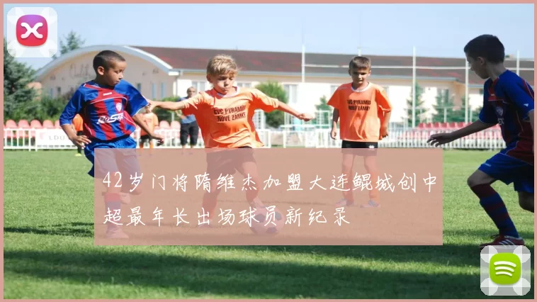 42岁门将隋维杰加盟大连鲲城创中超最年长出场球员新纪录