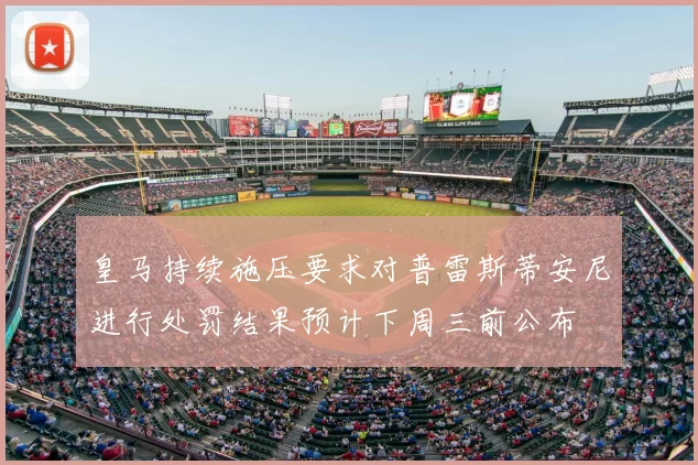 皇马持续施压要求对普雷斯蒂安尼进行处罚结果预计下周三前公布