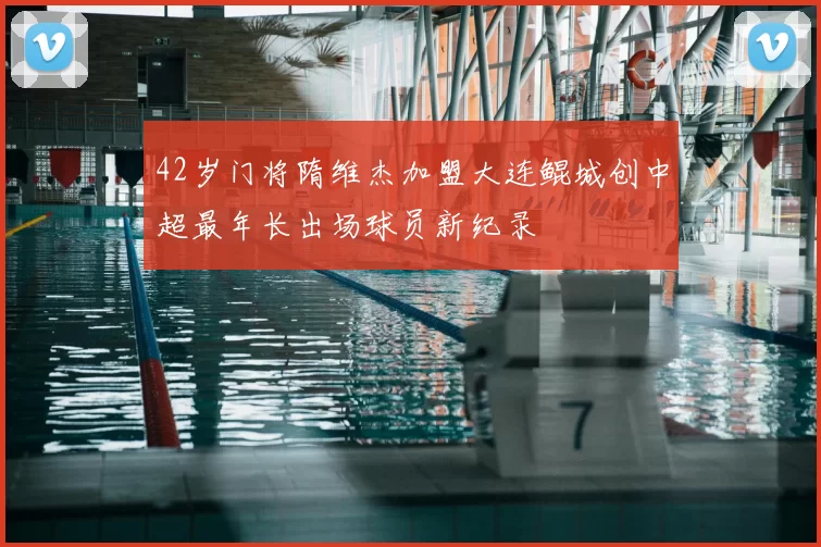 42岁门将隋维杰加盟大连鲲城创中超最年长出场球员新纪录