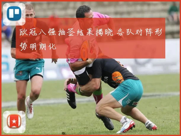欧冠八强抽签结果揭晓 各队对阵形势明朗化