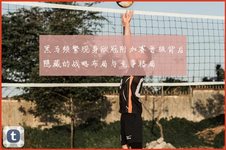 黑马频繁现身欧冠附加赛晋级背后隐藏的战略布局与竞争格局
