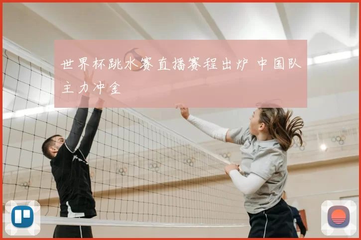 世界杯跳水赛直播赛程出炉 中国队主力冲金