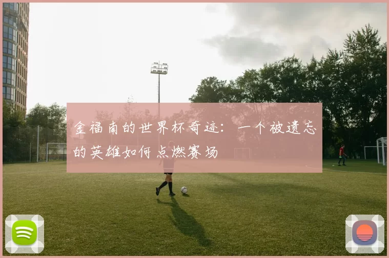 金福南的世界杯奇迹:一个被遗忘的英雄如何点燃赛场
