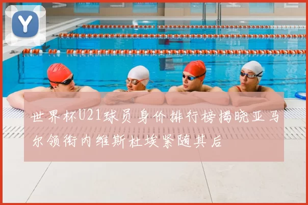 世界杯U21球员身价排行榜揭晓亚马尔领衔内维斯杜埃紧随其后