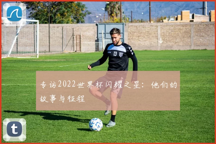 专访2022世界杯闪耀之星:他们的故事与征程