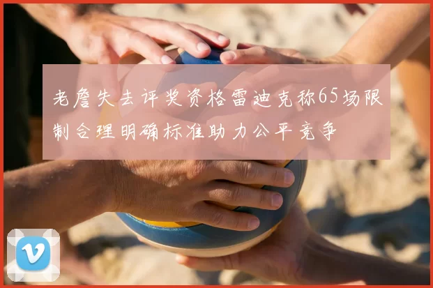 老詹失去评奖资格雷迪克称65场限制合理明确标准助力公平竞争