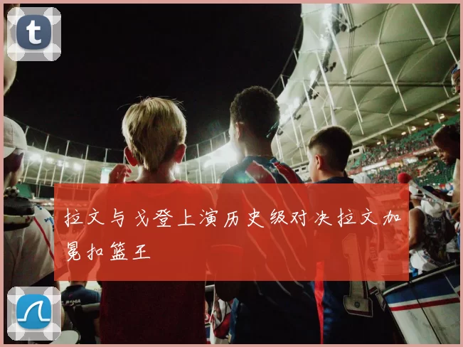 拉文与戈登上演历史级对决拉文加冕扣篮王