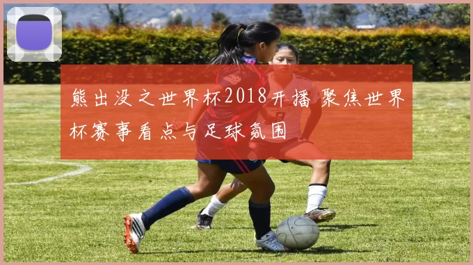 熊出没之世界杯2018开播 聚焦世界杯赛事看点与足球氛围