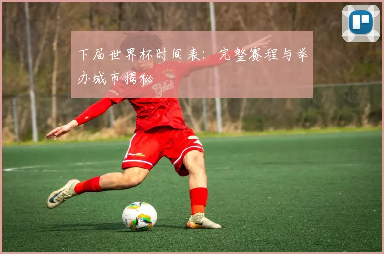 下届世界杯时间表:完整赛程与举办城市揭秘
