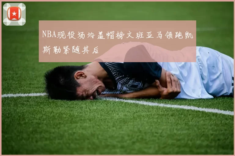 NBA现役场均盖帽榜文班亚马领跑凯斯勒紧随其后