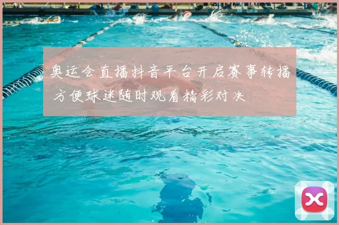 奥运会直播抖音平台开启赛事转播 方便球迷随时观看精彩对决