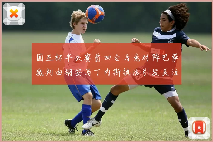 国王杯半决赛首回合马竞对阵巴萨裁判由胡安马丁内斯执法引发关注