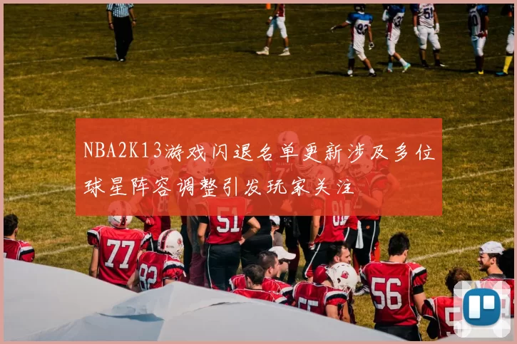 NBA2K13游戏闪退名单更新涉及多位球星阵容调整引发玩家关注