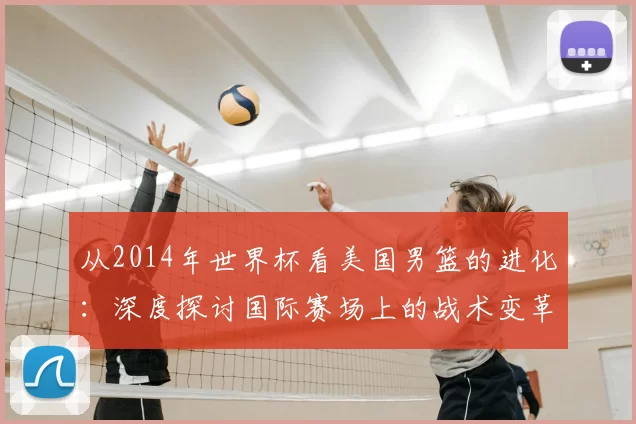 从2014年世界杯看美国男篮的进化:深度探讨国际赛场上的战术变革