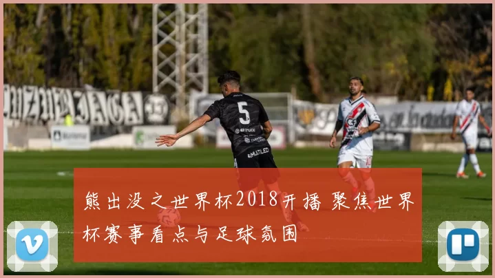 熊出没之世界杯2018开播 聚焦世界杯赛事看点与足球氛围