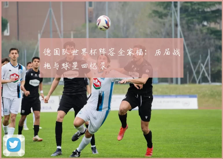 德国队世界杯阵容全家福:历届战袍与球星回忆录