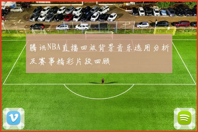 腾讯NBA直播回放背景音乐选用分析及赛事精彩片段回顾