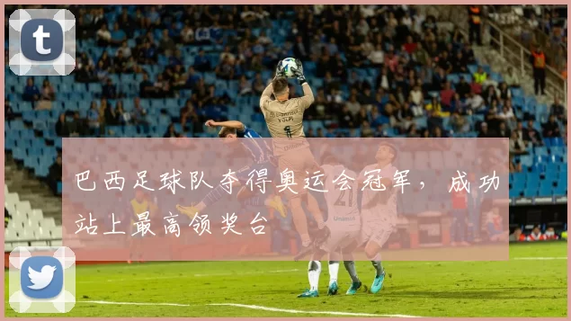 巴西足球队夺得奥运会冠军,成功站上最高领奖台
