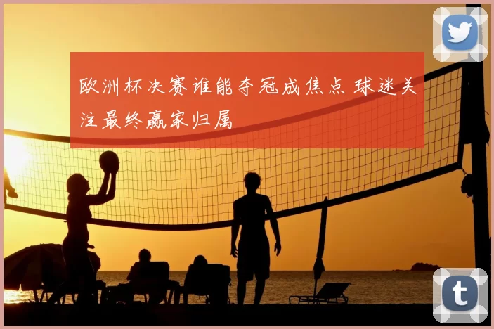 欧洲杯决赛谁能夺冠成焦点 球迷关注最终赢家归属