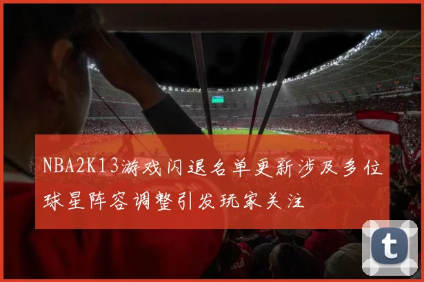 NBA2K13游戏闪退名单更新涉及多位球星阵容调整引发玩家关注