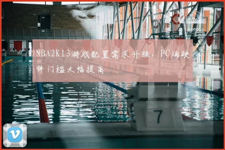 NBA2K13游戏配置需求升级，PC端硬件门槛大幅提高