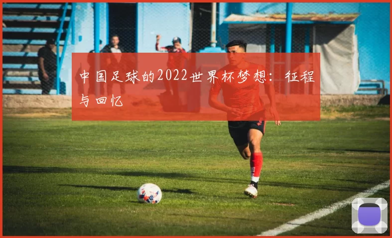 中国足球的2022世界杯梦想:征程与回忆