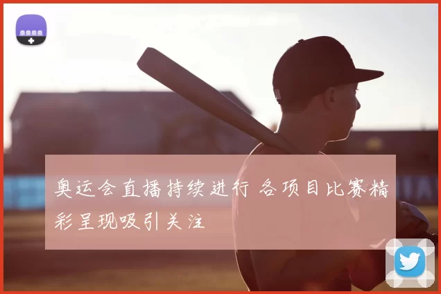 奥运会直播持续进行 各项目比赛精彩呈现吸引关注