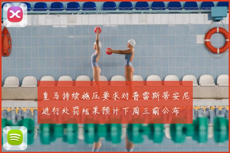 皇马持续施压要求对普雷斯蒂安尼进行处罚结果预计下周三前公布