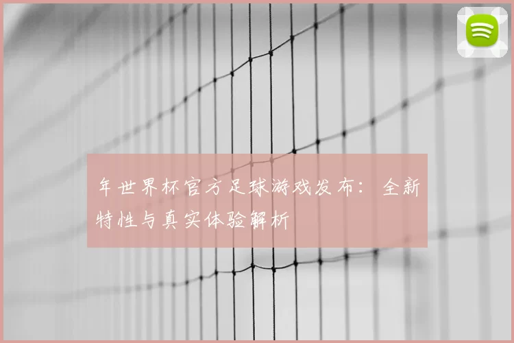 年世界杯官方足球游戏发布:全新特性与真实体验解析