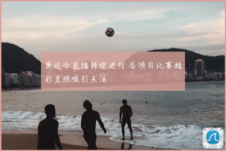 奥运会直播持续进行 各项目比赛精彩呈现吸引关注