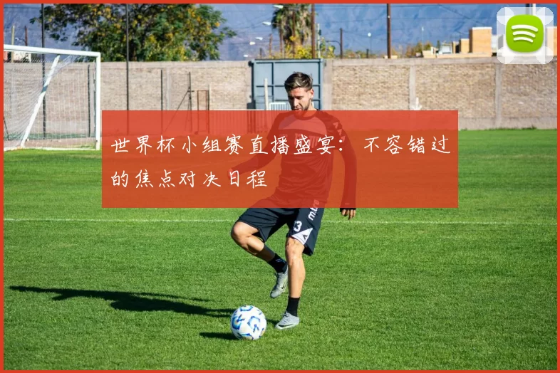 世界杯小组赛直播盛宴：不容错过的焦点对决日程
