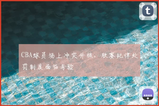CBA球员场上冲突升级，联赛纪律处罚制度面临考验
