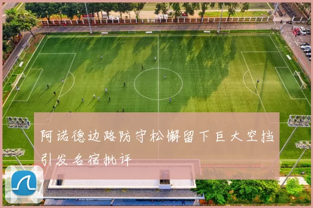 阿诺德边路防守松懈留下巨大空挡引发名宿批评