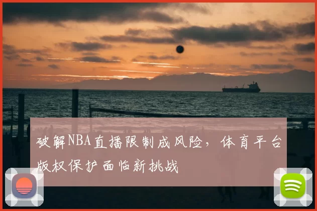 破解NBA直播限制成风险,体育平台版权保护面临新挑战