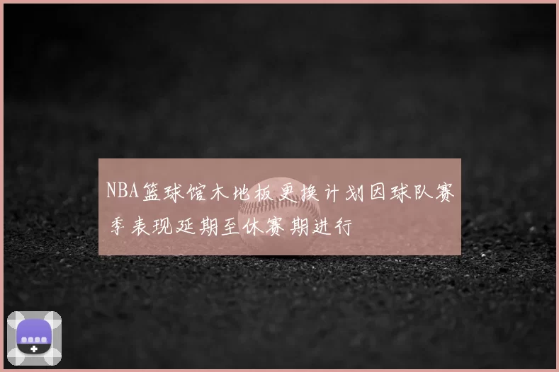 NBA篮球馆木地板更换计划因球队赛季表现延期至休赛期进行