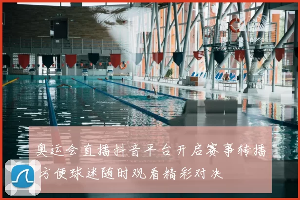 奥运会直播抖音平台开启赛事转播 方便球迷随时观看精彩对决