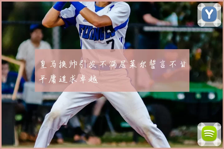 皇马换帅引发不满居莱尔誓言不甘平庸追求卓越